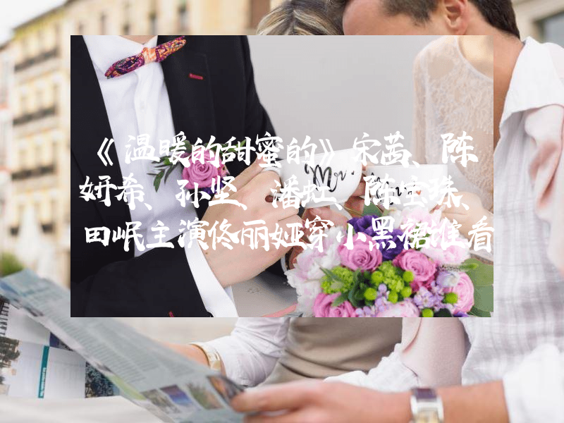 《温暖的甜蜜的》宋茜、陈妍希、孙坚、潘虹、陈宝珠、田岷主演佟丽娅穿小黑裙谁看了不爱！S型曲线流畅又性感，好身材让人羡慕