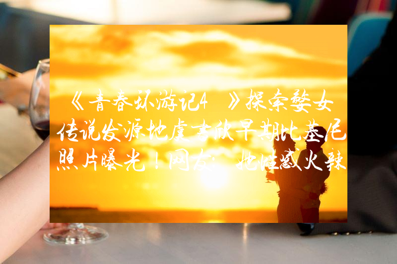 《青春环游记4》探索婺女传说发源地虞书欣早期比基尼照片曝光！网友：她性感火辣不止眼睛大