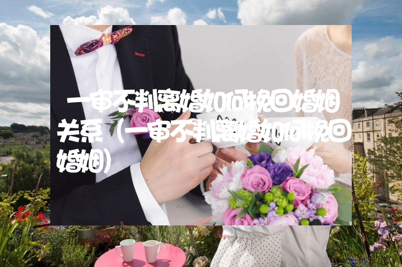 一审不判离婚如何挽回婚姻关系（一审不判离婚如何挽回婚姻）