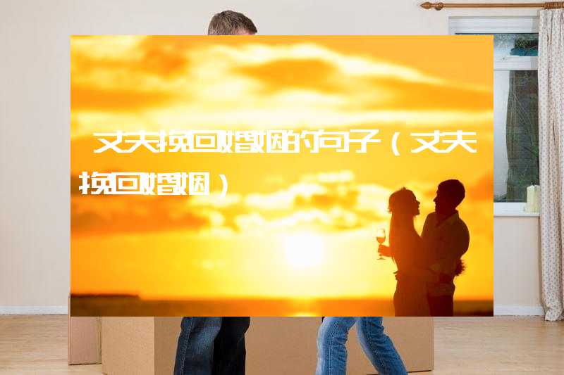 丈夫挽回婚姻的句子（丈夫挽回婚姻）