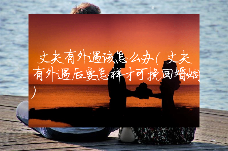 丈夫有外遇该怎么办（丈夫有外遇后要怎样才可挽回婚姻）