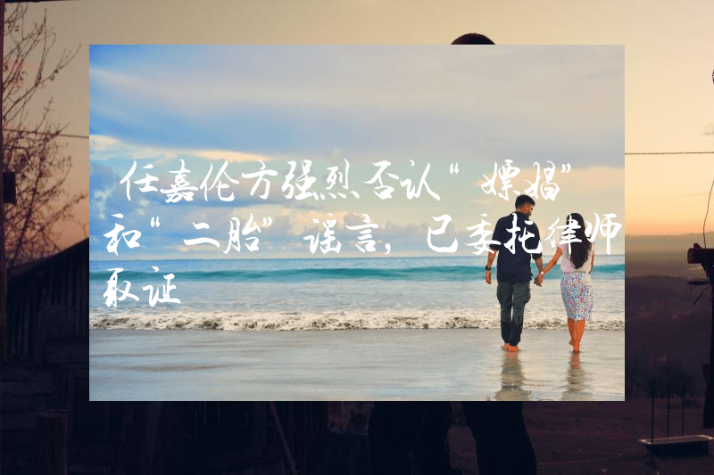 任嘉伦方强烈否认“嫖娼”和“二胎”谣言，已委托律师取证