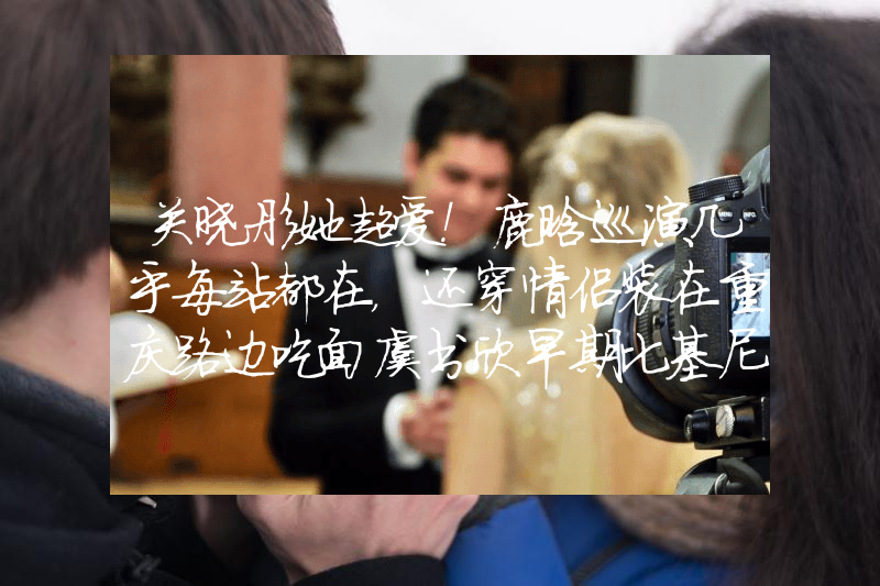 关晓彤她超爱！鹿晗巡演几乎每站都在，还穿情侣装在重庆路边吃面虞书欣早期比基尼照片曝光！网友：她性感火辣不止眼睛大