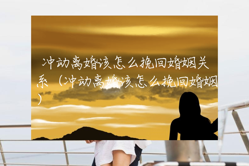 冲动离婚该怎么挽回婚姻关系（冲动离婚该怎么挽回婚姻）