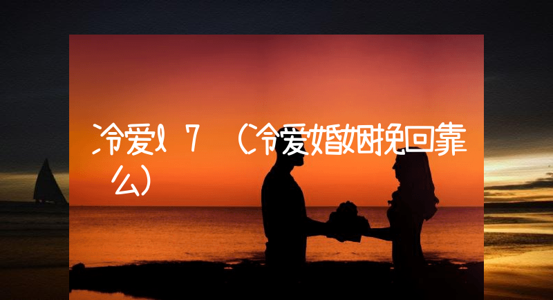 冷爱l7（冷爱婚姻挽回靠谱么）