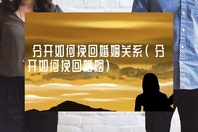 分开如何挽回婚姻关系（分开如何挽回婚姻）