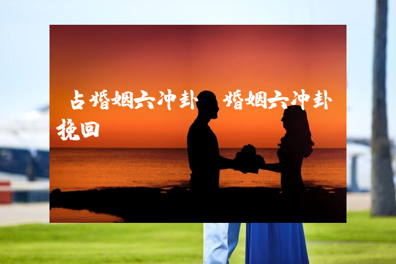 占婚姻六冲卦（婚姻六冲卦挽回）