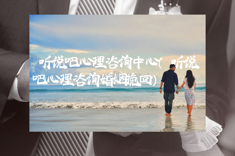 听说吧心理咨询中心（听说吧心理咨询婚姻挽回）