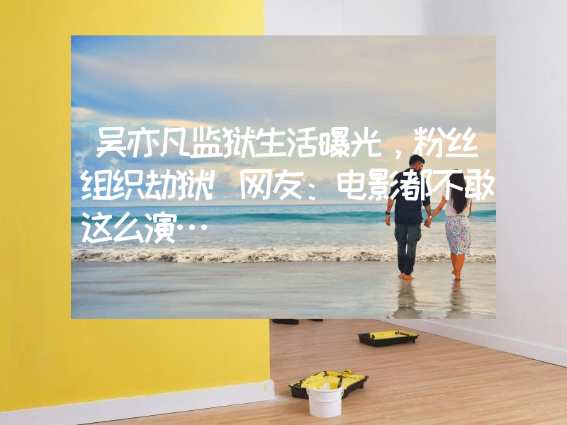 吴亦凡监狱生活曝光，粉丝组织劫狱！网友：电影都不敢这么演…