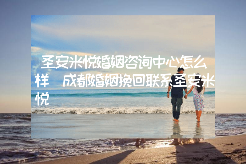圣安米悦婚姻咨询中心怎么样（成都婚姻挽回联系圣安米悦）