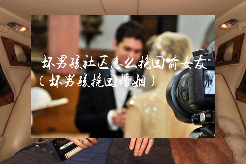 坏男孩社区怎么挽回前女友（坏男孩挽回婚姻）