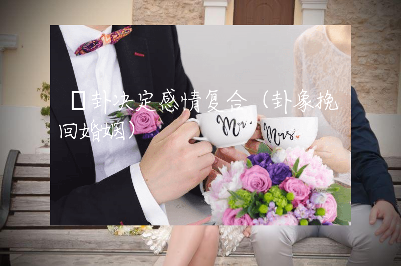夬卦决定感情复合（卦象挽回婚姻）