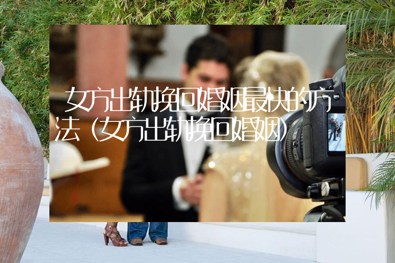 女方出轨挽回婚姻最快的方法（女方出轨挽回婚姻）