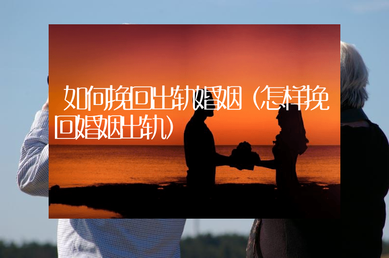如何挽回出轨婚姻（怎样挽回婚姻出轨）