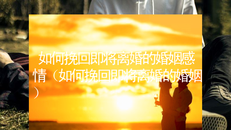 如何挽回即将离婚的婚姻感情（如何挽回即将离婚的婚姻）