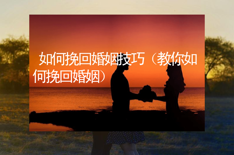 如何挽回婚姻技巧（教你如何挽回婚姻）