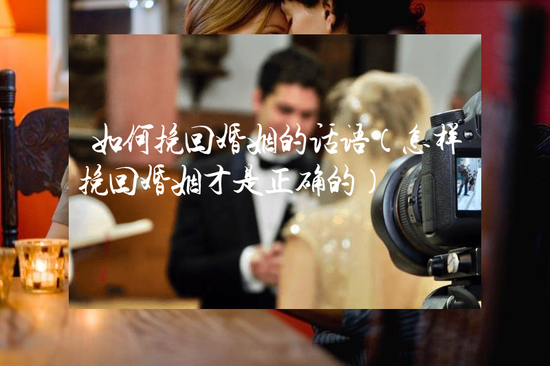如何挽回婚姻的话语（怎样挽回婚姻才是正确的）