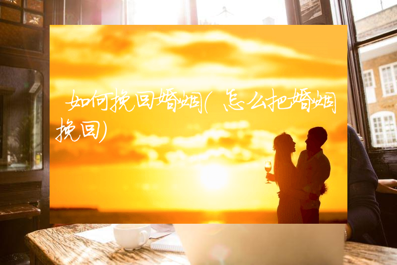 如何挽回婚姻（怎么把婚姻挽回）