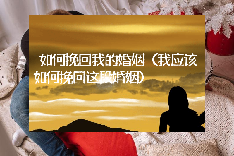 如何挽回我的婚姻（我应该如何挽回这段婚姻）