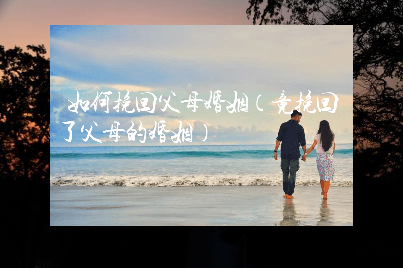 如何挽回父母婚姻（竟挽回了父母的婚姻）