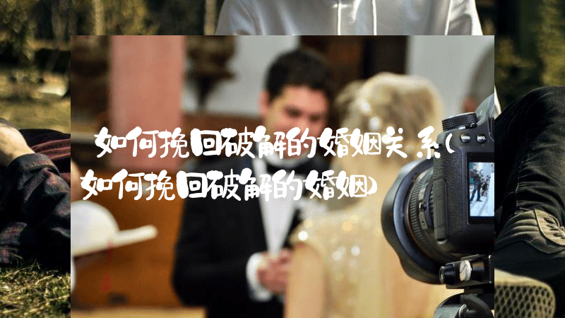 如何挽回破解的婚姻关系（如何挽回破解的婚姻）