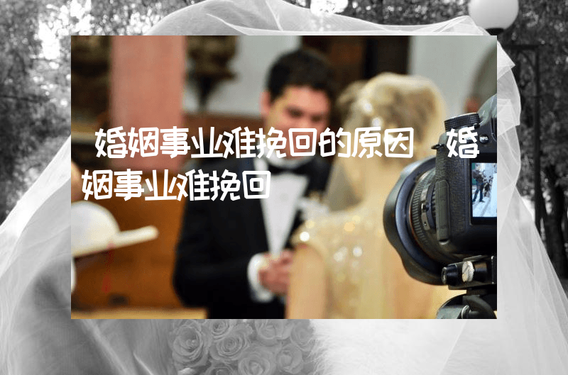 婚姻事业难挽回的原因（婚姻事业难挽回）