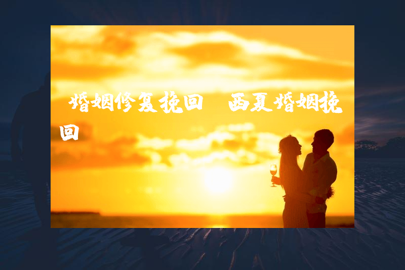 婚姻修复挽回（西夏婚姻挽回）