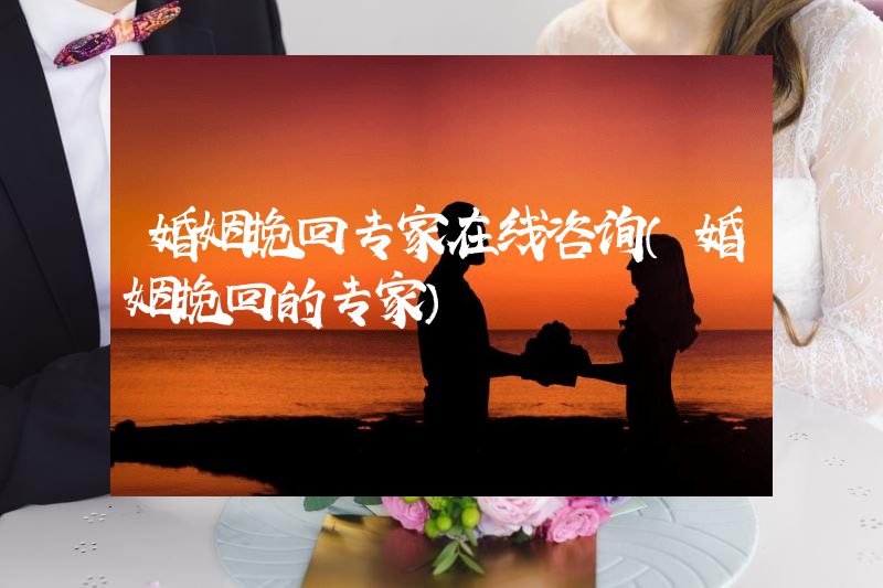 婚姻挽回专家在线咨询（婚姻挽回的专家）