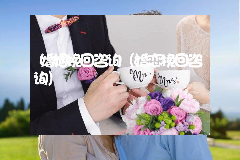 婚姻挽回咨询（婚恋挽回咨询）