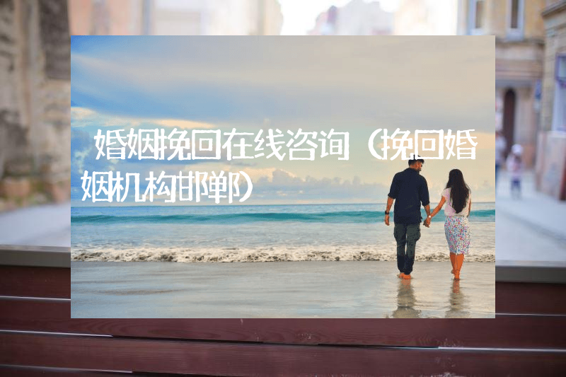 婚姻挽回在线咨询（挽回婚姻机构邯郸）