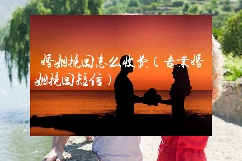 婚姻挽回怎么收费（专业婚姻挽回短信）