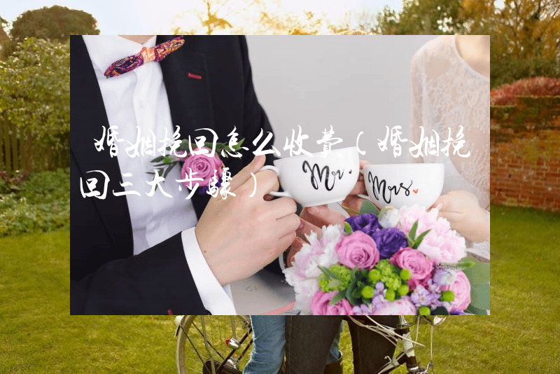 婚姻挽回怎么收费（婚姻挽回三大步骤）