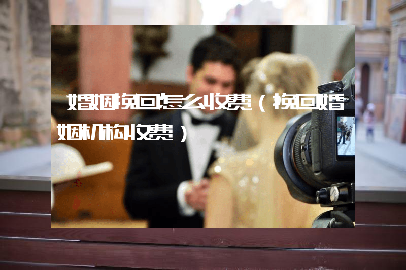 婚姻挽回怎么收费（挽回婚姻机构收费）