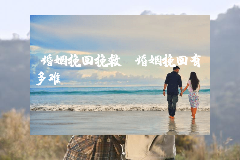 婚姻挽回挽救（婚姻挽回有多难）