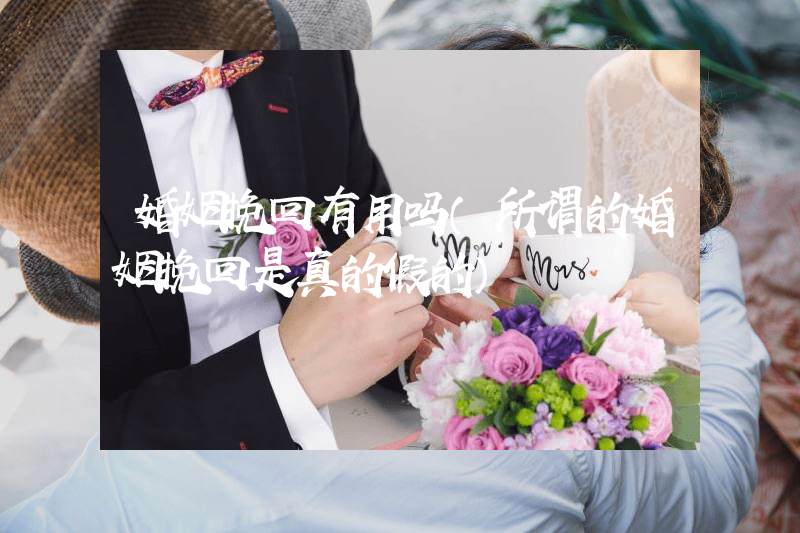 婚姻挽回有用吗（所谓的婚姻挽回是真的假的）