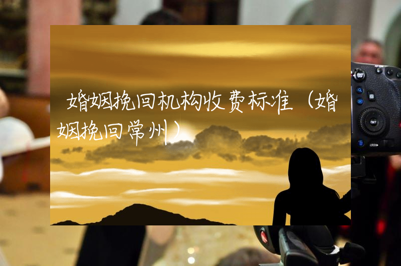 婚姻挽回机构收费标准（婚姻挽回常州）