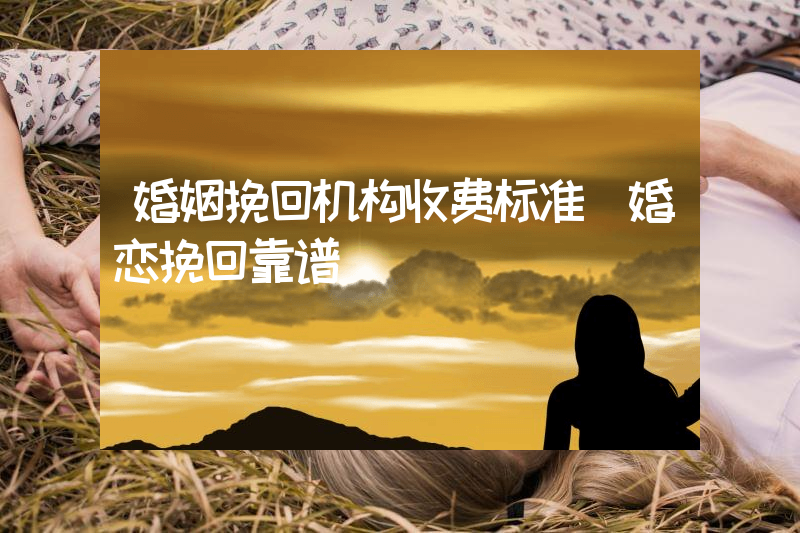 婚姻挽回机构收费标准（婚恋挽回靠谱）