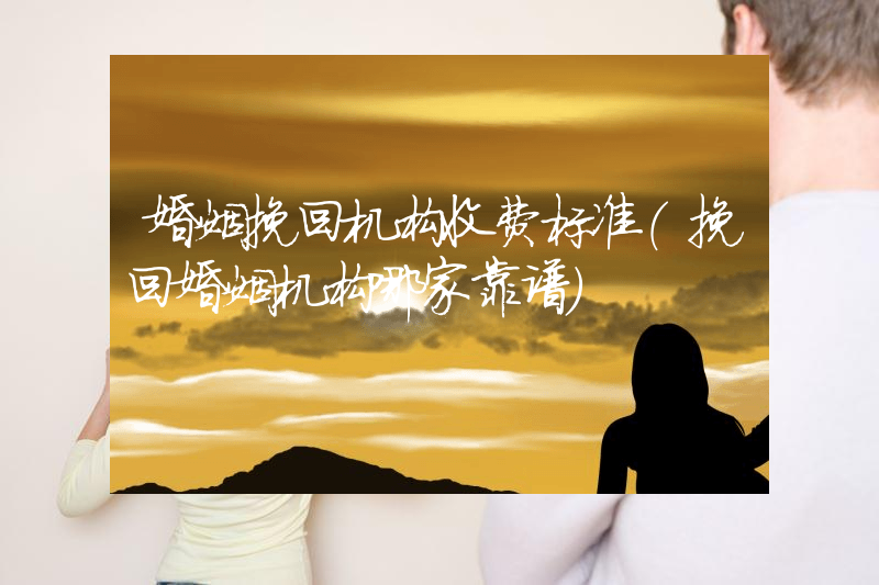 婚姻挽回机构收费标准（挽回婚姻机构哪家靠谱）