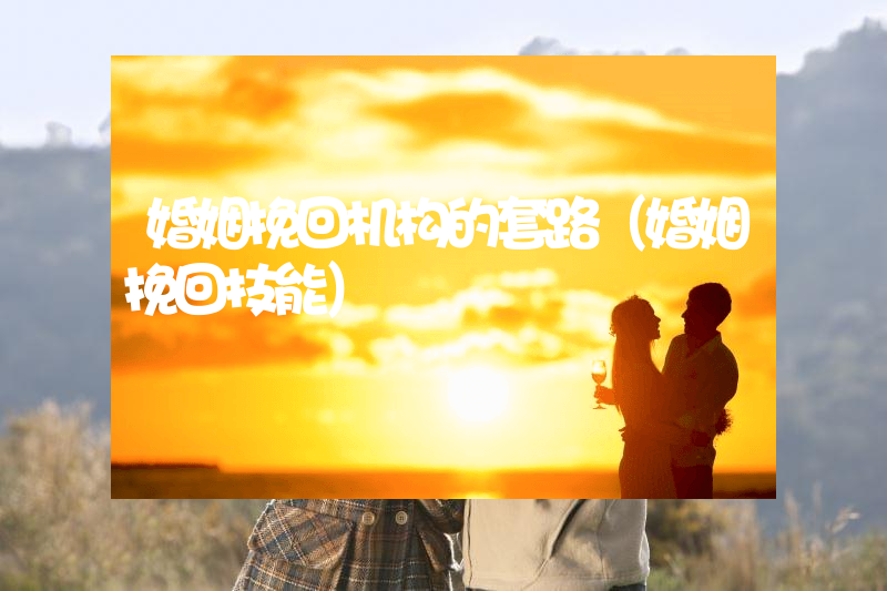 婚姻挽回机构的套路（婚姻挽回技能）