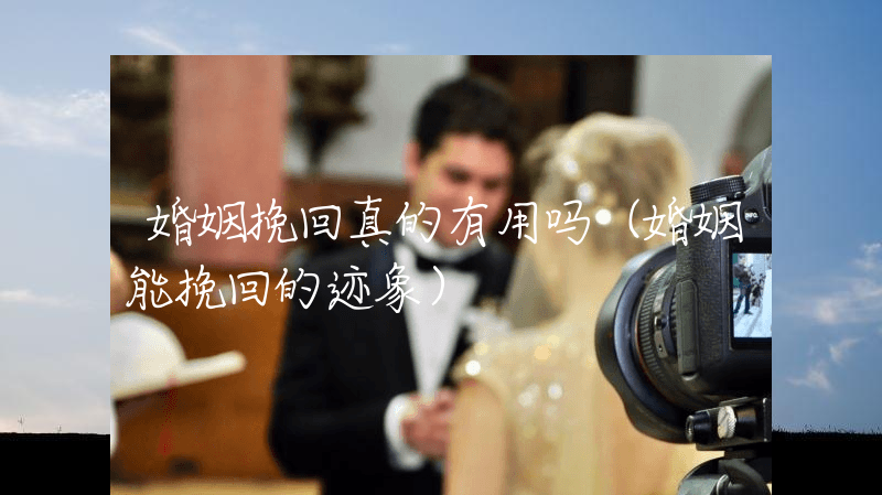 婚姻挽回真的有用吗（婚姻能挽回的迹象）