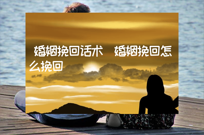 婚姻挽回话术（婚姻挽回怎么挽回）