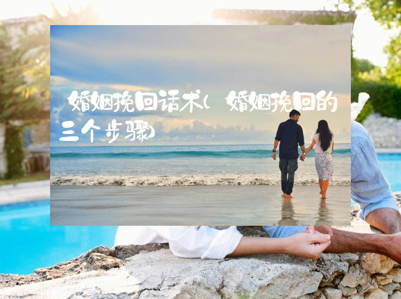 婚姻挽回话术（婚姻挽回的三个步骤）