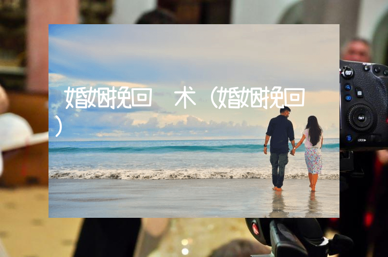 婚姻挽回话术（婚姻挽回课）