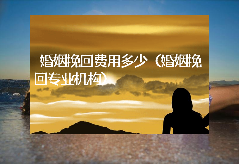 婚姻挽回费用多少（婚姻挽回专业机构）