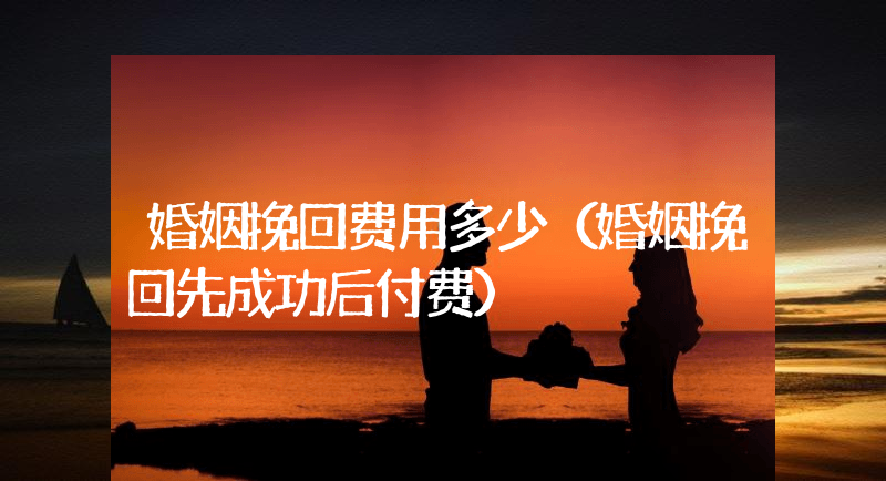 婚姻挽回费用多少（婚姻挽回先成功后付费）