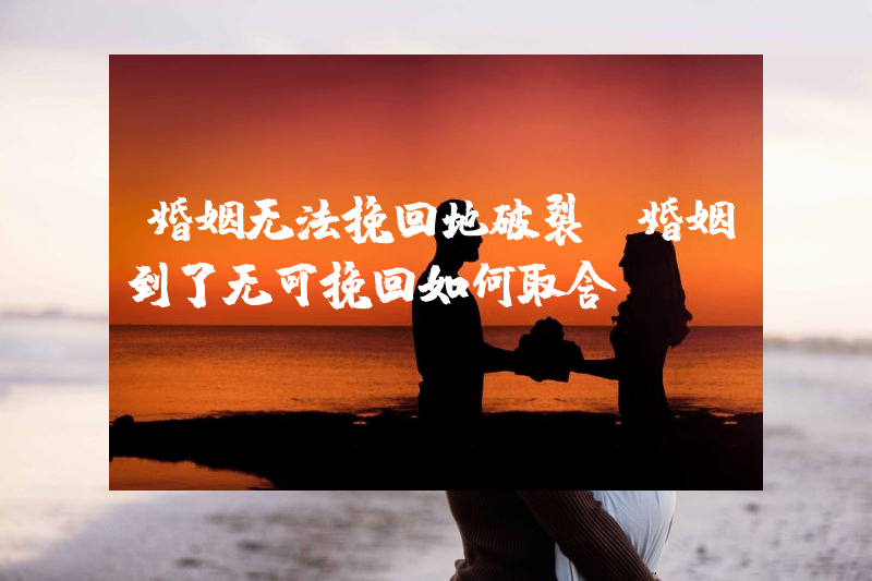 婚姻无法挽回地破裂（婚姻到了无可挽回如何取舍）