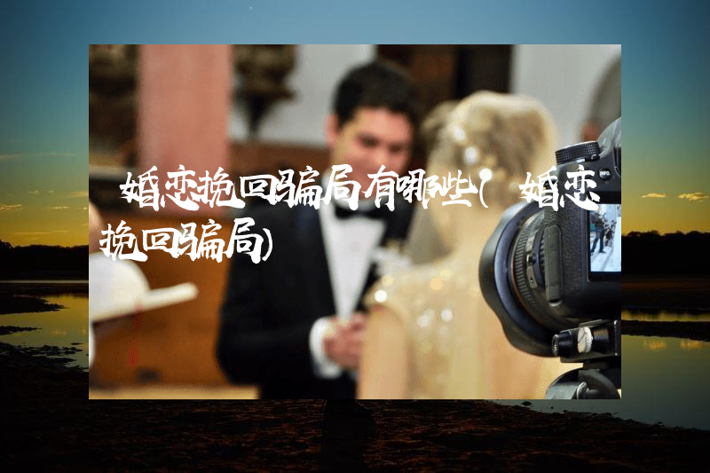 婚恋挽回骗局有哪些（婚恋挽回骗局）