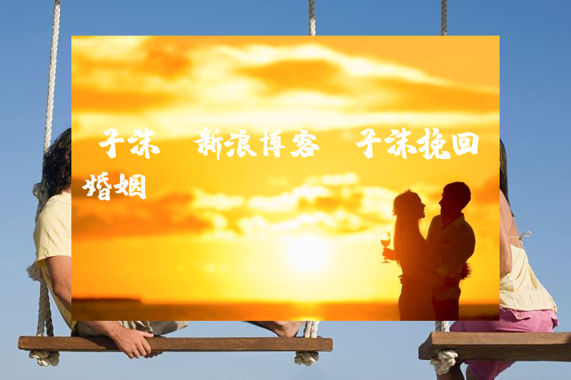 子沫_新浪博客（子沫挽回婚姻）