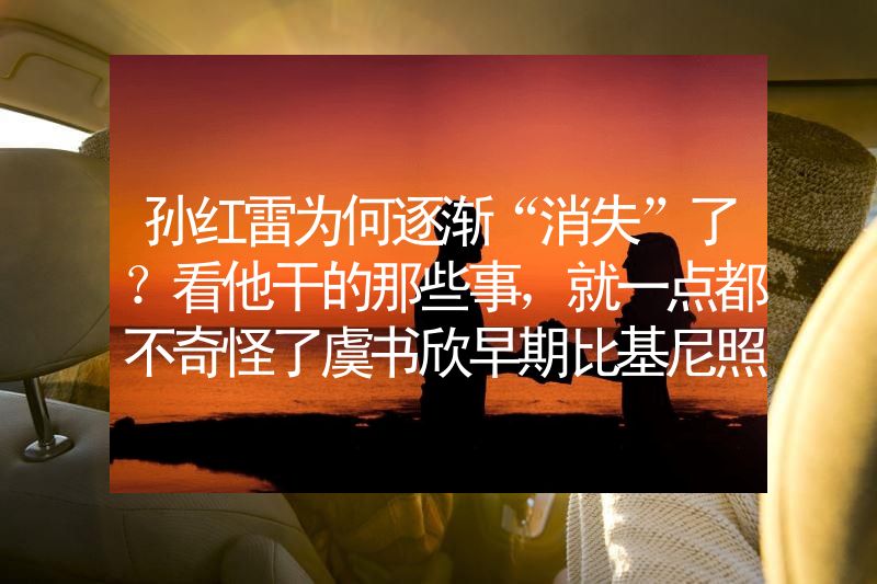 孙红雷为何逐渐“消失”了？看他干的那些事，就一点都不奇怪了虞书欣早期比基尼照片曝光！网友：她性感火辣不止眼睛大