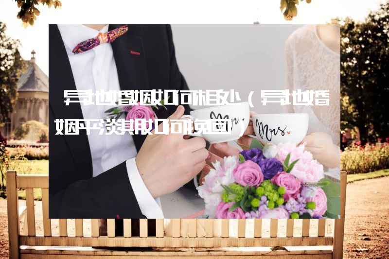异地婚姻如何相处（异地婚姻平淡期如何挽回）
